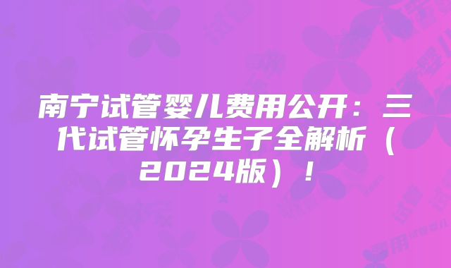 南宁试管婴儿费用公开：三代试管怀孕生子全解析（2024版）！