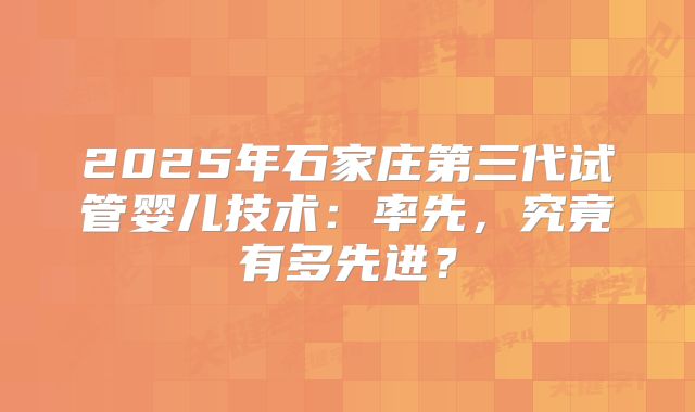 2025年石家庄第三代试管婴儿技术:率先,究竟有多先进?
