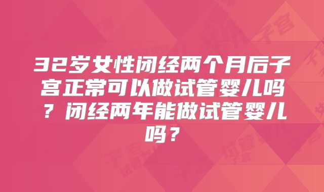 32岁女性闭经两个月后子宫正常可以做试管婴儿吗？闭经两年能做试管婴儿吗？