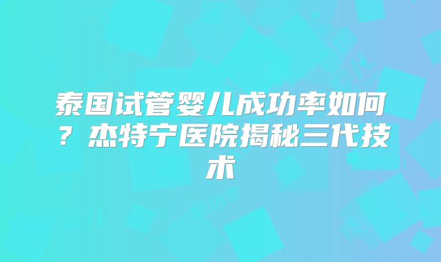 泰国试管婴儿成功率如何?杰特宁医院揭秘三代技术