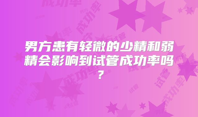 男方患有轻微的少精和弱精会影响到试管成功率吗？
