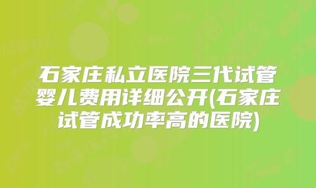 石家庄私立医院三代试管婴儿费用详细公开(石家庄试管成功率高的医院)