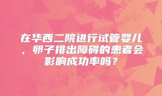 在华西二院进行试管婴儿，卵子排出障碍的患者会影响成功率吗？
