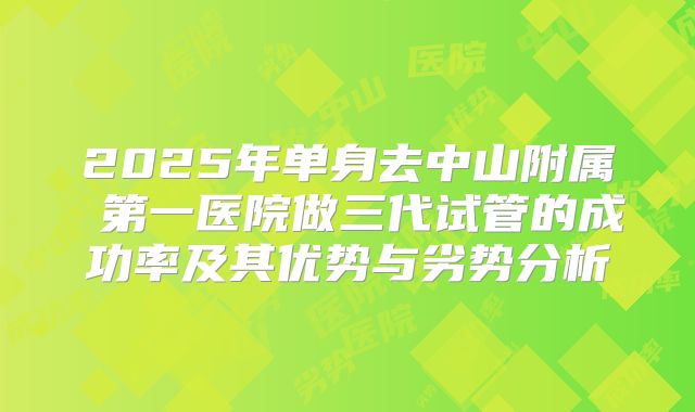 2025年单身去中山附属 第一医院做三代试管的成功率及其优势与劣势分析