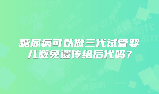 糖尿病可以做三代试管婴儿避免遗传给后代吗？