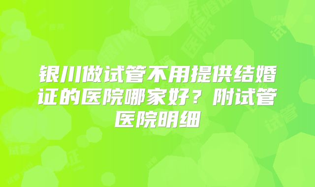银川做试管不用提供结婚证的医院哪家好？附试管医院明细
