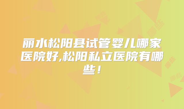 丽水松阳县试管婴儿哪家医院好,松阳私立医院有哪些!