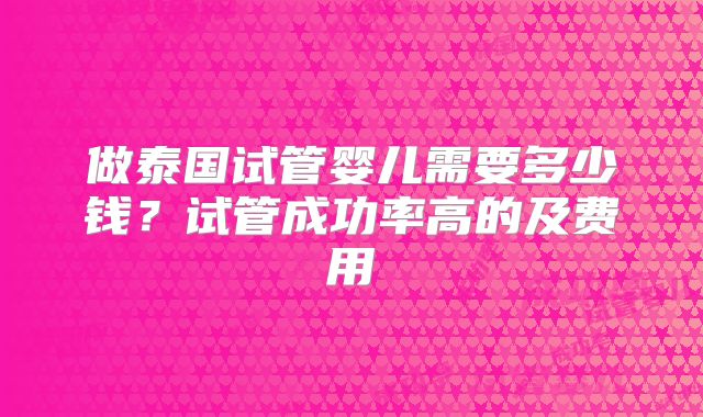 做泰国试管婴儿需要多少钱？试管成功率高的及费用