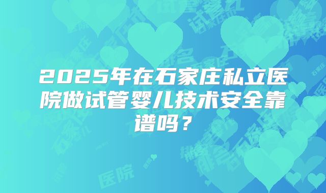 2025年在石家庄私立医院做试管婴儿技术安全靠谱吗？