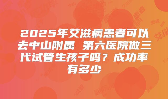 2025年艾滋病患者可以去中山附属 第六医院做三代试管生孩子吗?成功率有多少
