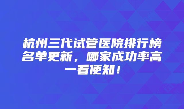 杭州三代试管医院排行榜名单更新，哪家成功率高一看便知！