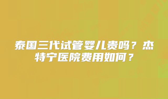 泰国三代试管婴儿贵吗？杰特宁医院费用如何？