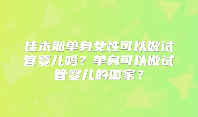 佳木斯单身女性可以做试管婴儿吗？单身可以做试管婴儿的国家？