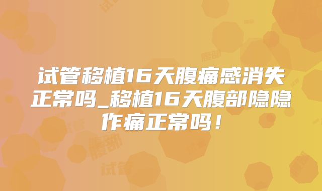 试管移植16天腹痛感消失正常吗_移植16天腹部隐隐作痛正常吗！