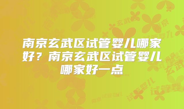南京玄武区试管婴儿哪家好?南京玄武区试管婴儿哪家好一点