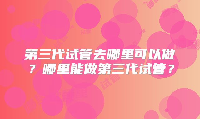 第三代试管去哪里可以做？哪里能做第三代试管？