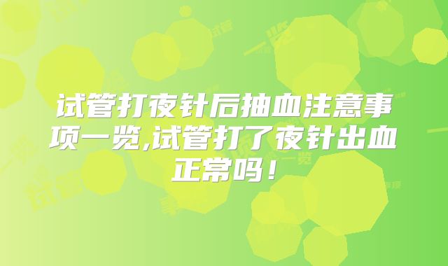 试管打夜针后抽血注意事项一览,试管打了夜针出血正常吗!