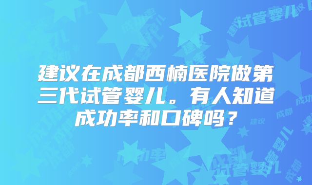 建议在成都西楠医院做第三代试管婴儿。有人知道成功率和口碑吗?