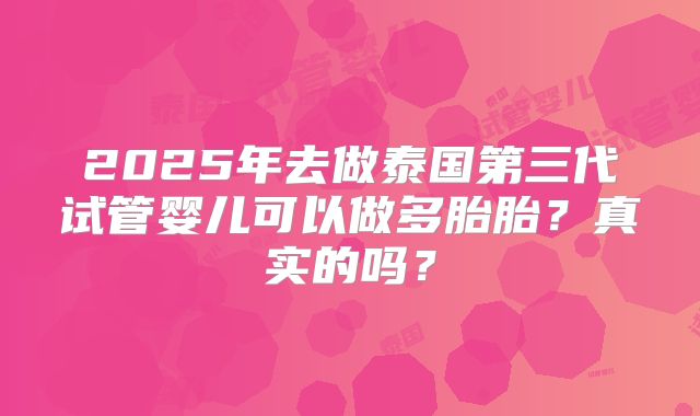 2025年去做泰国第三代试管婴儿可以做多胎胎？真实的吗？