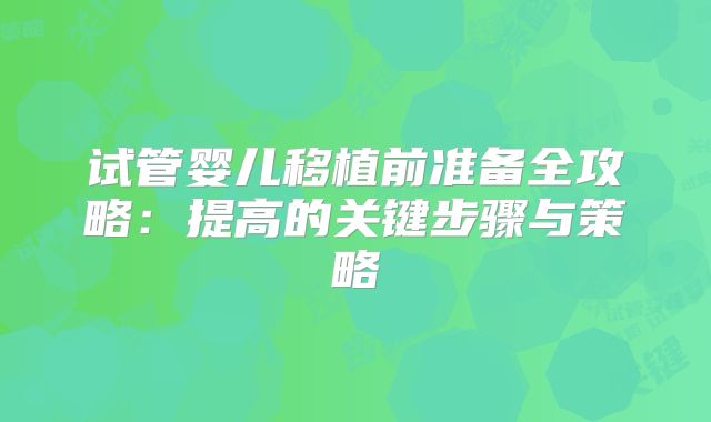 试管婴儿移植前准备全攻略:提高的关键步骤与策略