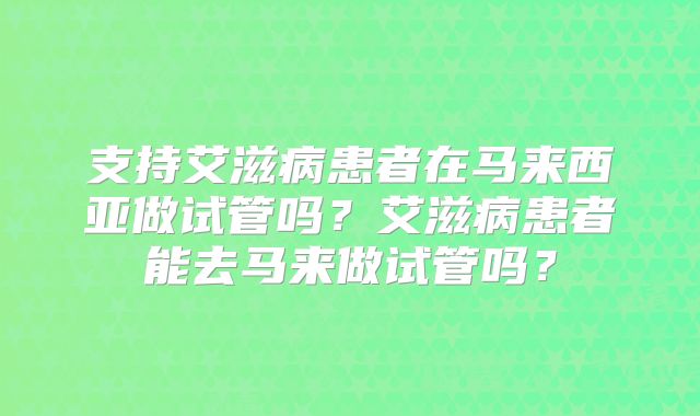 支持艾滋病患者在马来西亚做试管吗？艾滋病患者能去马来做试管吗？