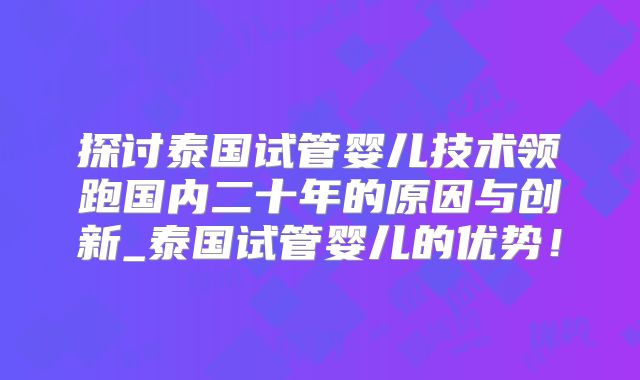 探讨泰国试管婴儿技术领跑国内二十年的原因与创新_泰国试管婴儿的优势！