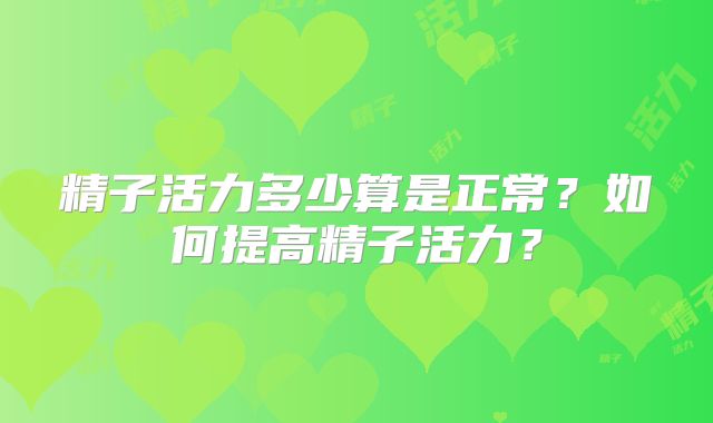 精子活力多少算是正常？如何提高精子活力？