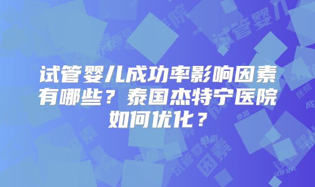 试管婴儿成功率影响因素有哪些？泰国杰特宁医院如何优化？