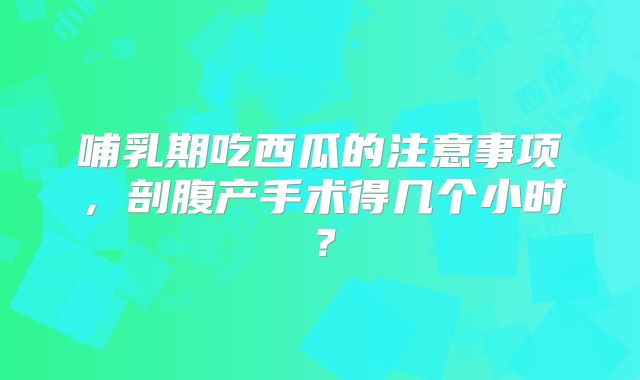哺乳期吃西瓜的注意事项，剖腹产手术得几个小时？