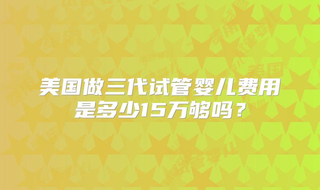 美国做三代试管婴儿费用是多少15万够吗?