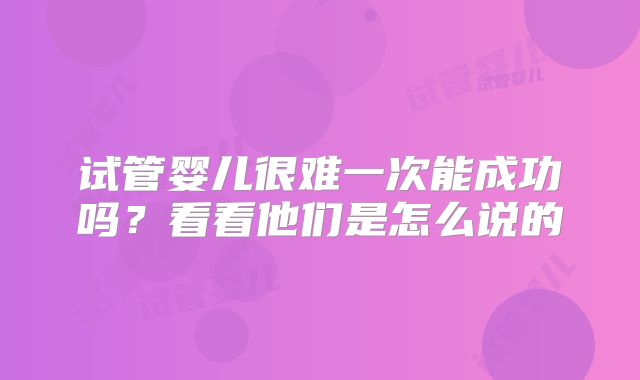 试管婴儿很难一次能成功吗?看看他们是怎么说的