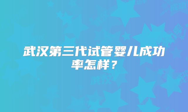 武汉第三代试管婴儿成功率怎样？
