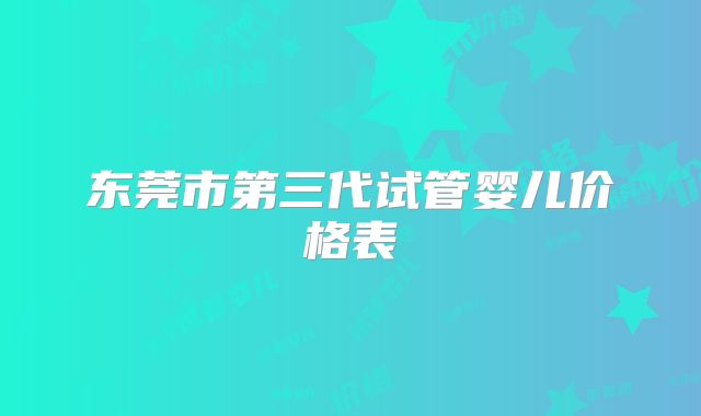 东莞市第三代试管婴儿价格表