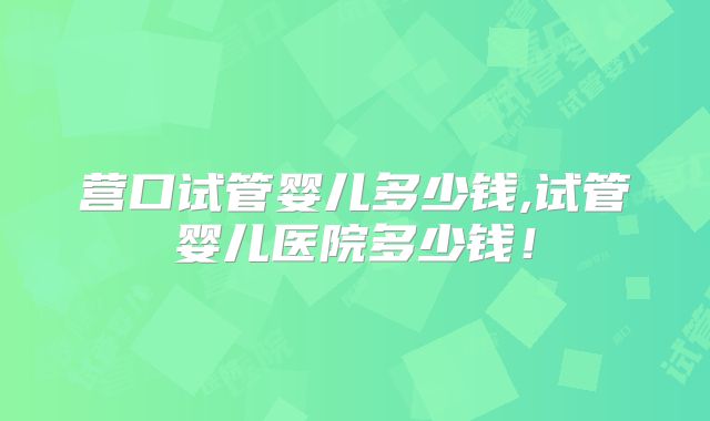 营口试管婴儿多少钱,试管婴儿医院多少钱！