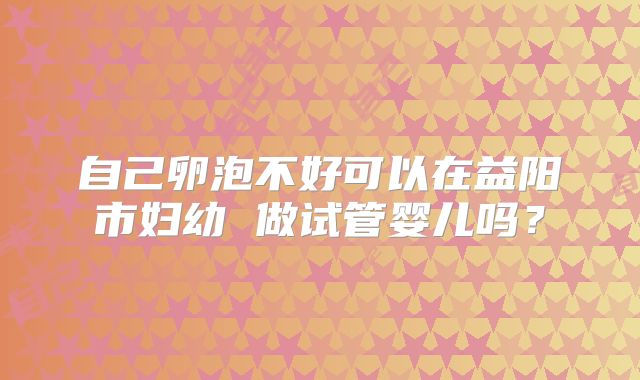 自己卵泡不好可以在益阳市妇幼 做试管婴儿吗?