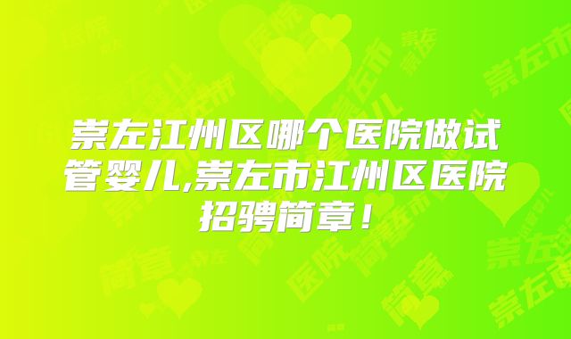 崇左江州区哪个医院做试管婴儿,崇左市江州区医院招骋简章!