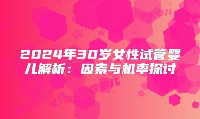 2024年30岁女性试管婴儿解析：因素与机率探讨