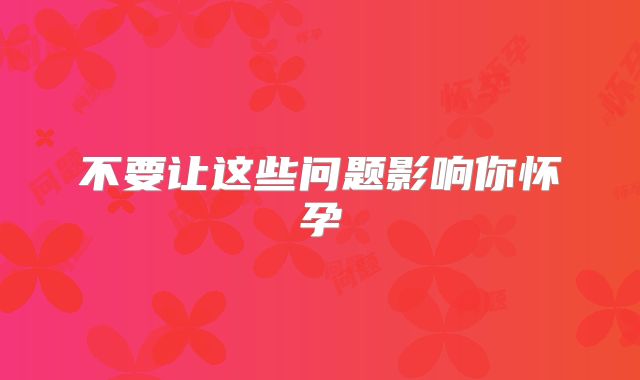 不要让这些问题影响你怀孕