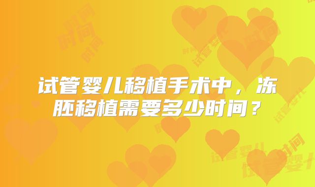 试管婴儿移植手术中，冻胚移植需要多少时间？