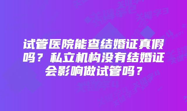 试管医院能查结婚证真假吗？私立机构没有结婚证会影响做试管吗？