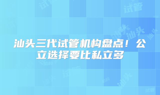 汕头三代试管机构盘点!公立选择要比私立多
