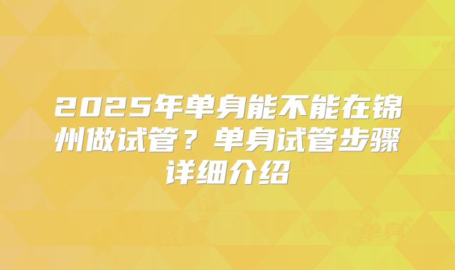 2025年单身能不能在锦州做试管？单身试管步骤详细介绍