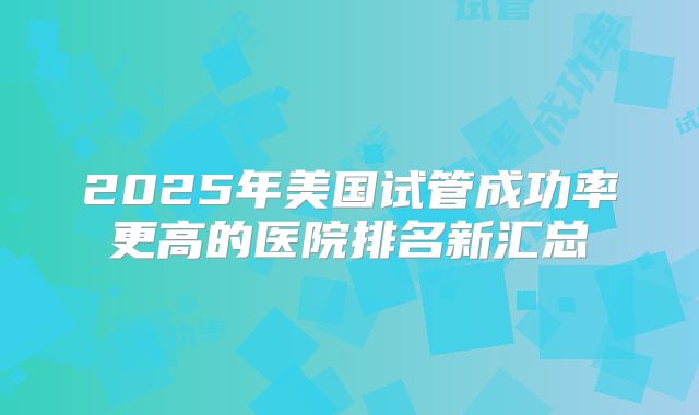 2025年美国试管成功率更高的医院排名新汇总