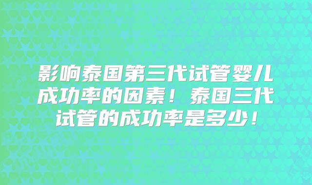 影响泰国第三代试管婴儿成功率的因素!泰国三代试管的成功率是多少!