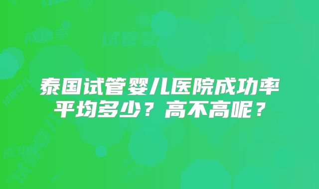 泰国试管婴儿医院成功率平均多少？高不高呢？