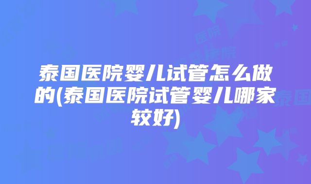 泰国医院婴儿试管怎么做的(泰国医院试管婴儿哪家较好)