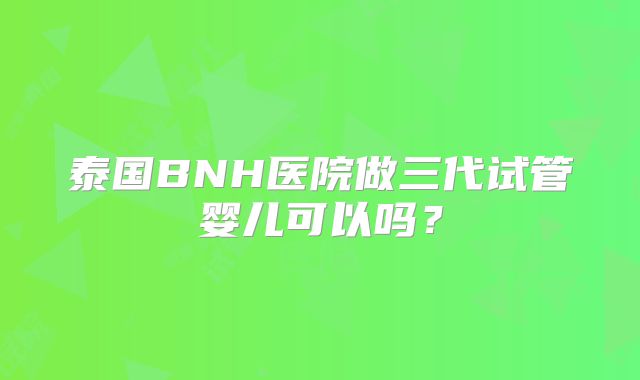 泰国BNH医院做三代试管婴儿可以吗？