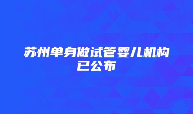 苏州单身做试管婴儿机构已公布