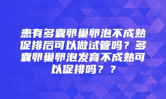 患有多囊卵巢卵泡不成熟促排后可以做试管吗？多囊卵巢卵泡发育不成熟可以促排吗？？