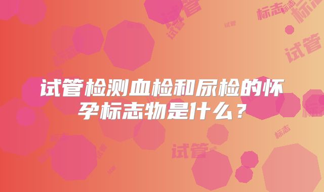 试管检测血检和尿检的怀孕标志物是什么？
